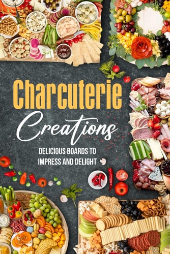 Charcuterie Creations Delicious Boards to Impress and Delight