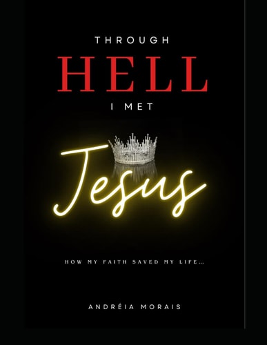 Through Hell I Met Jesus How My Faith Saved My Life...