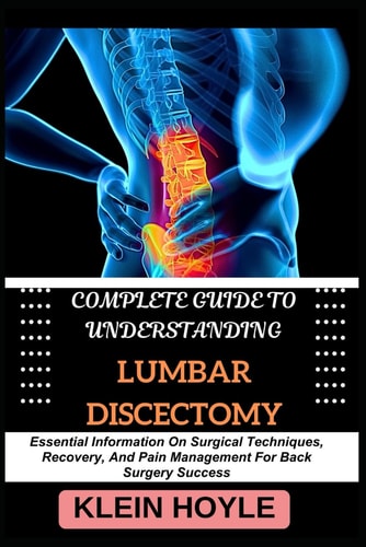 Complete Guide to Understanding Lumbar Discectomy Essential Information On Surgical Techniques, Recovery, And Pain Management For Back Surgery Success