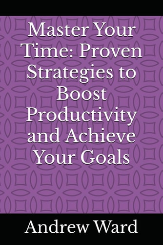 Master Your Time Proven Strategies to Boost Productivity and Achieve Your Goals