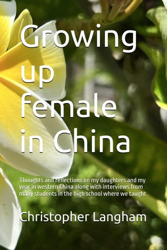 Growing Up Female in China Thoughts and Reflections on My Daughters and My Year in Western China Along with Interviews from Many Students in the High School where We Taught