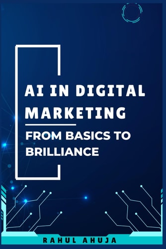 AI in Digital Marketing From Basics to Brilliance: A Complete Guide to Understand and Harness AI for Digital Marketing