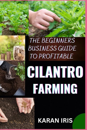 The Beginners Business Guide to Profitable Cilantro Farming Cultivating Success: A Comprehensive Approach to Starting and Growing Your Cilantro Farming Enterprise