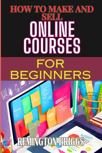 How to Make and Sell Online Courses for Beginners Step-By-Step Guide To Creating, Marketing, And Monetizing E-Learning Programs
