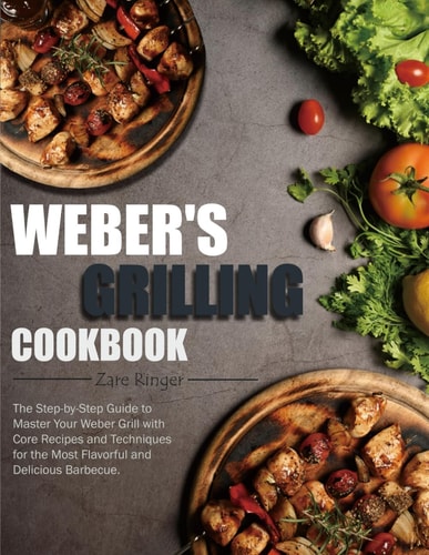 Weber's Grilling Cookbook The Step-by-Step Guide to Master Your Weber Grill with Core Recipes and Techniques for the Most Flavorful and Delicious Barbecue.
