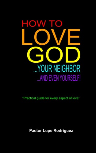 How to Love God, Your Neighbor and Even Yourself! "Practical Guide for Every Aspect of Love"