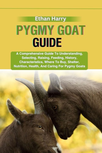 Pygmy Goat Guide A Comprehensive Guide To Understanding, Selecting, Raising, Feeding, History, Characteristics, Where To Buy, Shelter, Nutrition, Health, And Caring For Pygmy Goats