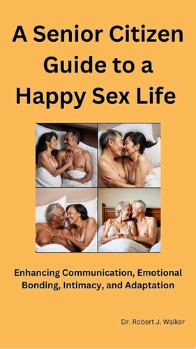 A Senior Citizen Guide to a Happy Sex Life Enhancing Communication, Emotional Bonding, Intimacy, and Adaptation