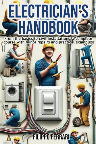 Electrician's Handbook The Ideal Companion for Every Technician: "From the Basics to Civil Installations: a Complete Course with Minor Repairs and Practical Examples."