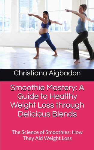 Smoothie Mastery A Guide to Healthy Weight Loss Through Delicious Blends