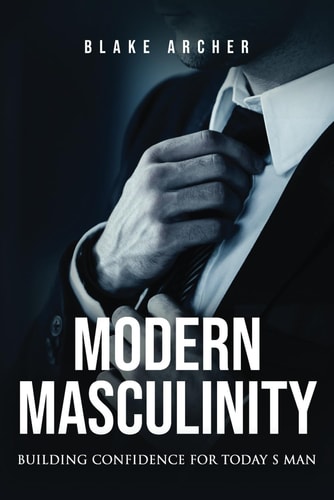 Modern Masculinity Building Confidence for Today's Man