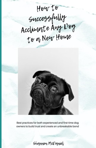 How to Successfully Acclimate Any Dog to a New Home Best Practices for Both Experienced and First-time Dog Owners to Build Trust and Create an Unbreakable Bond