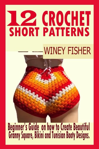 12 Crochet Short Patterns Beginner's Guide on how to Create Beautiful Granny Square, Bikini and Tunisian Booty Designs.