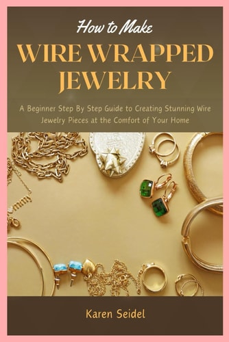 How to Make Wire Wrapped Jewelry A Beginner Step By Step Guide to Creating Stunning Wire Jewelry Pieces at the Comfort of Your Home