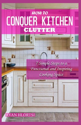 How to Conquer Kitchen Clutter 7 Simple Steps to a Functional and Inspiring Cooking Space