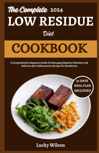 The Complete 2024 Low Residue Diet Cookbook A Comprehensive Beginners Guide for Managing Digestive Disorder and Delicious Anti-Inflammatory Recipes for Healthy Gut