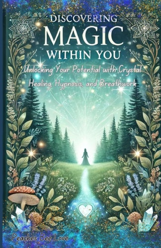 Discovering Magic Within You Unlocking Your Potential with Crystal Healing, Hypnosis, and Breathwork