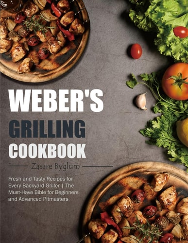 Weber's Grilling Cookbook Fresh and Tasty Recipes for Every Backyard Griller The Must-Have Bible for Beginners and Advanced Pitmasters