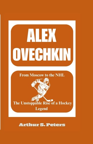 Alex Ovechkin From Moscow to the NHL: The Unstoppable Rise of a Hockey Legend