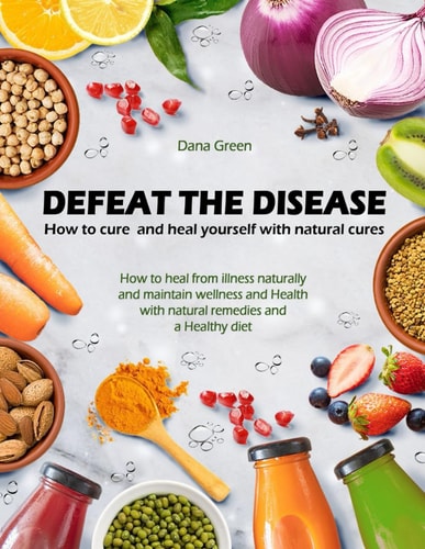 Defeat the Desease. How to Cure and Heal Yourself with Natural Cures How to Heal from Illness Naturally and Maintain Wellness and Health with Natural Remedies and a Healthy Diet