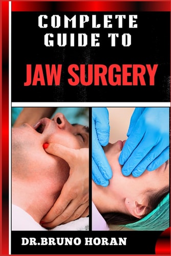 Complete Guide to Jaw Surgery Essential Handbook To Techniques, Recovery Tips, And Solutions For Corrective Procedures, And Oral Health