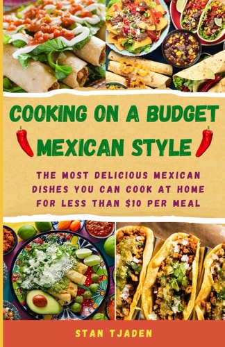 Cooking on a Budget - Mexican Style The Most Delicious Mexican Dishes You Can Cook at Home for Less Than $10 Per Meal