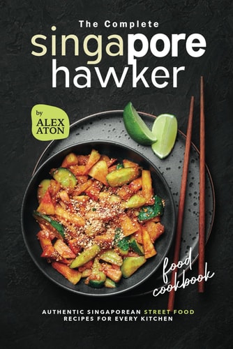The Complete Singapore Hawker Food Cookbook Authentic Singaporean Street Food Recipes for Every Kitchen