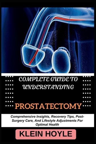 Complete Guide to Understanding Prostatectomy Comprehensive Insights, Recovery Tips, Post-Surgery Care, And Lifestyle Adjustments For Optimal Health