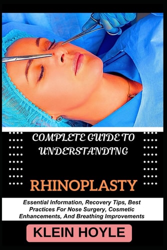 Complete Guide to Understanding Rhinoplasty Essential Information, Recovery Tips, Best Practices For Nose Surgery, Cosmetic Enhancements, And Breathing Improvements