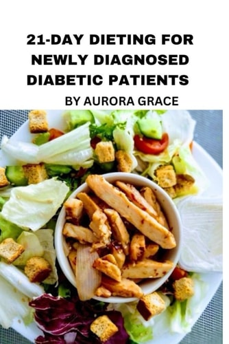 21-Day Dieting For Newly Diagnosed Diabetic Patients Take Control of Your Health: An Easy-to-Follow Meal Plan to Kickstart Your Diabetic Diet