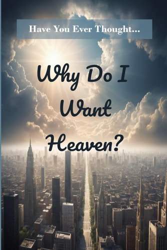 Why Do I Want Heaven? Have You Ever Thought...