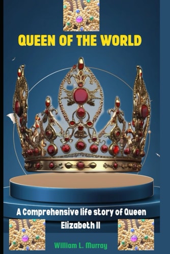 Queen of the World A Comprehensive Life Story of Queen Elizabeth II