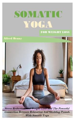 Somatic Yoga for Weight Loss Stress Reduction And Weight Loss And The Powerful Connection Between Relaxation And Shedding Pounds With Somatic Yoga
