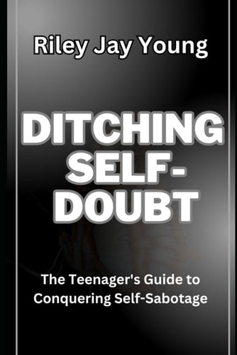 Ditching Self-Doubt The Teenager's Guide to Conquering Self-Sabotage