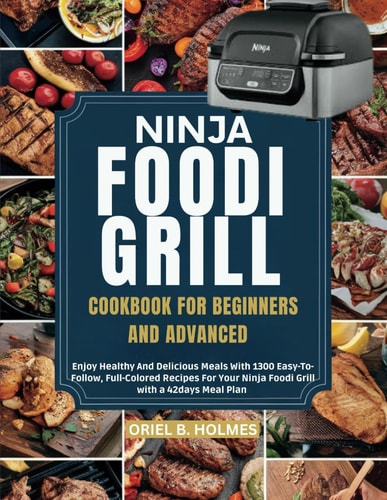 Ninja Foodi Grill Cookbook for Beginners and Advanced Enjoy Healthy And Delicious Meals With 1300 Easy-To-Follow, Full-Colored Recipes For Your Ninja Foodi Grill with a 42days Meal Plan