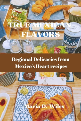 True Mexican Flavors Regional Delicacies from Mexico's Heart Recipes