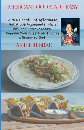 Mexican Food Made Easy Turn a Handful of Affordable, Nutritious Ingredients Into a Mexican Extravaganza. Impress Your Guests as If You're a Seasoned Chef.