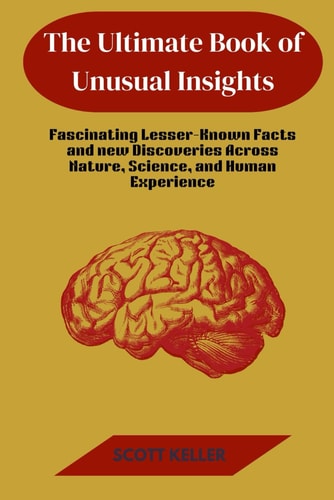 The Ultimate Book of Unusual Insights Fascinating Lesser-Known Facts and New Discoveries Across Nature, Science, and Human Experience