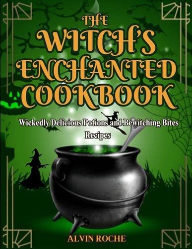 The Witch's Enchanted Cookbook Wickedly Delicious Potions and Bewitching Bites Recipes