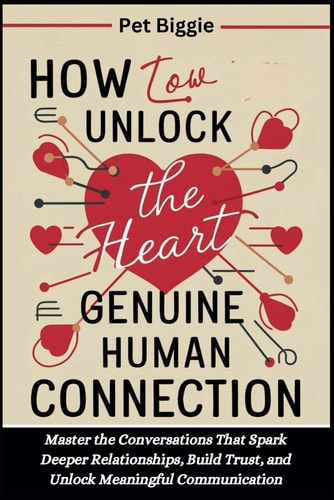 How to Unlock the Heart of Genuine Human Connection Master the Conversations That Spark Deeper Relationships, Build Trust, and Unlock Meaningful Communication