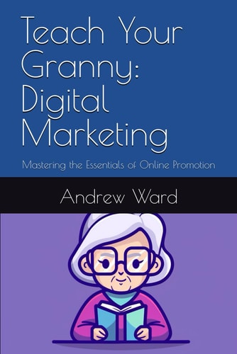 Teach Your Granny Digital Marketing: Mastering the Essentials of Online Promotion