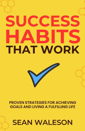 Success Habits That Work Proven Strategies for Achieving Goals and Living a Fulfilling Life