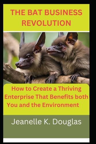 The Bat Business Revolution How to Create a Thriving Enterprise That Benefits Both You and the Environment