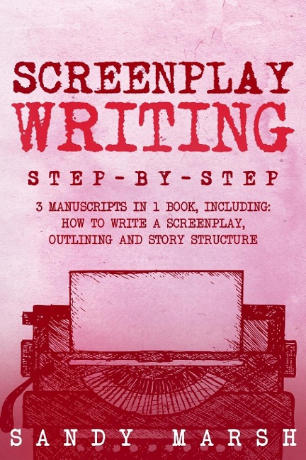 Screenplay Writing: Step-by-Step | 3 Manuscripts in 1 Book | Essential Scriptwriting, Screenplay Outlining and Screenplay Story Structure Tricks Any Writer Can Learn