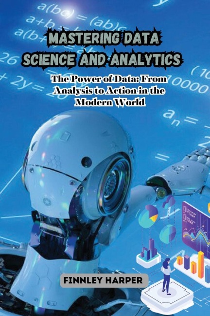 Mastering Data Science and Analytics: The Power of Data: From Analysis to Action in the Modern World