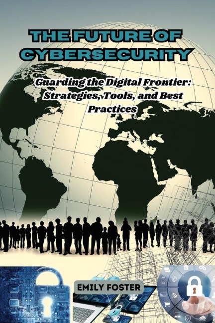 The Future of Cybersecurity: Guarding the Digital Frontier: Strategies, Tools, and Best Practices