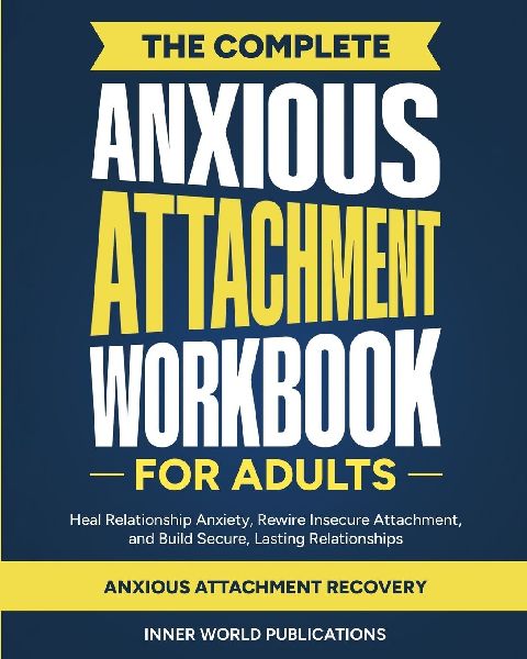 The Complete Anxious Attachment Workbook for Adults: Heal Relationship Anxiety, Rewire Insecure Attachment, and Build Secure, Lasting Relationships (Anxious Attachment Recovery)