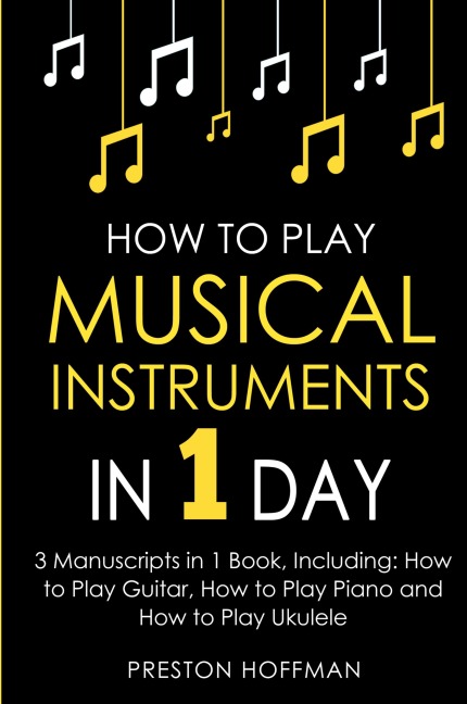 How to Play Musical Instruments: In 1 Day - Bundle - The Only 3 Books You Need to Learn How to Play Guitar, How to Play Piano and How to Play Ukulele Today