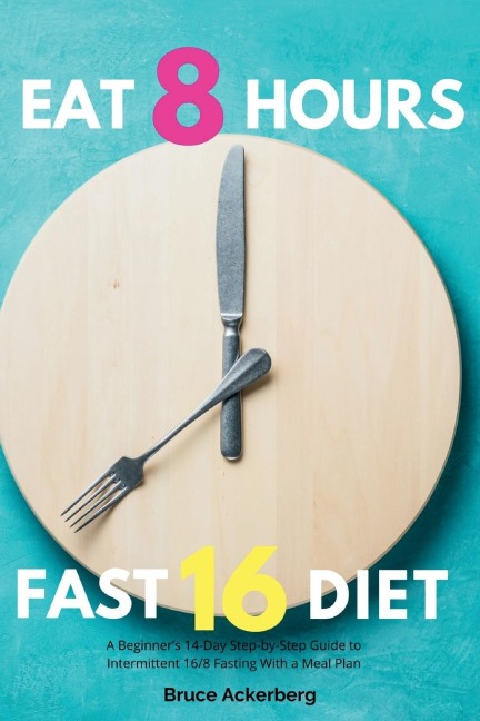 Eat 8 Hours, Fast 16 Diet: A Beginners 14-Day Step-by-Step Guide to Intermittent 16/8 Fasting with a Meal Plan