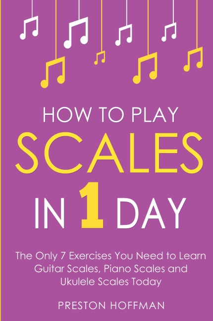 How to Play Scales: In 1 Day - The Only 7 Exercises You Need to Learn Guitar Scales, Piano Scales and Ukulele Scales Today